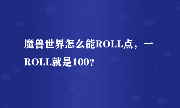 魔兽世界怎么能ROLL点，一ROLL就是100？