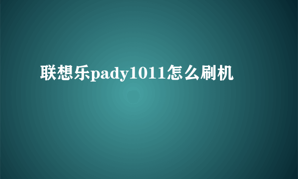 联想乐pady1011怎么刷机