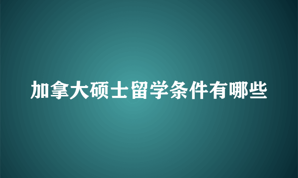 加拿大硕士留学条件有哪些