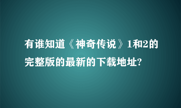 有谁知道《神奇传说》1和2的完整版的最新的下载地址?