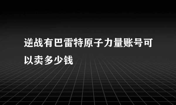 逆战有巴雷特原子力量账号可以卖多少钱