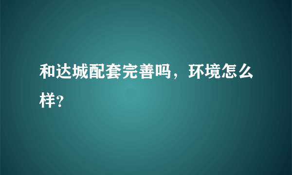 和达城配套完善吗，环境怎么样？