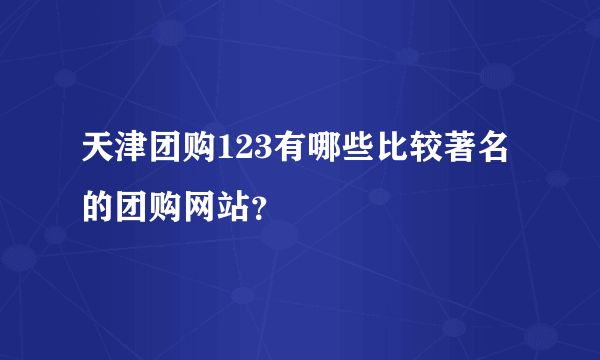 天津团购123有哪些比较著名的团购网站？