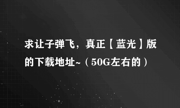 求让子弹飞，真正【蓝光】版的下载地址~（50G左右的）