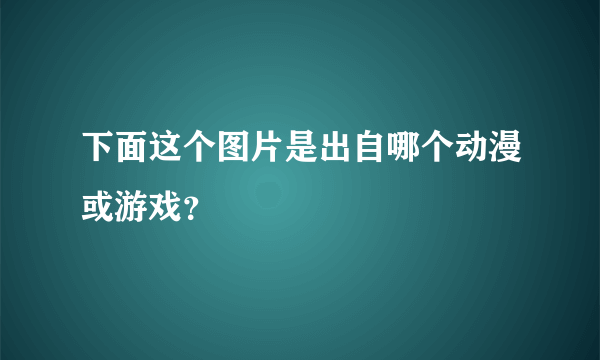 下面这个图片是出自哪个动漫或游戏？