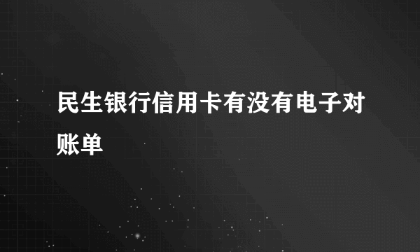 民生银行信用卡有没有电子对账单