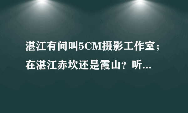 湛江有间叫5CM摄影工作室；在湛江赤坎还是霞山？听说目前在湛江最好的工作室，期待！