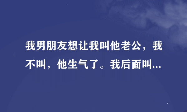 我男朋友想让我叫他老公，我不叫，他生气了。我后面叫了，他也不高兴，说我不我是心甘情愿的，我该怎么哄