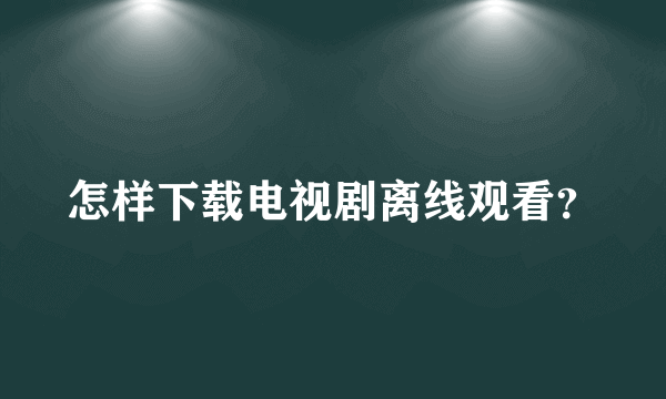 怎样下载电视剧离线观看？