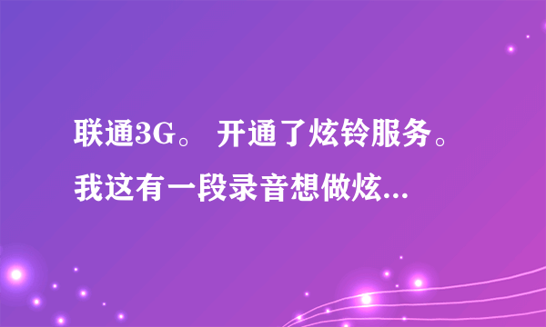 联通3G。 开通了炫铃服务。 我这有一段录音想做炫铃 怎么才能上传设置呢。 DIY炫铃没找到方法