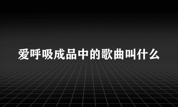 爱呼吸成品中的歌曲叫什么