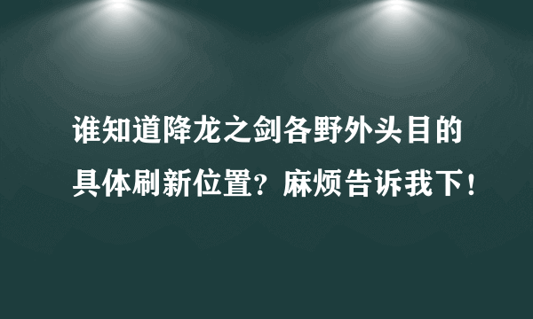 谁知道降龙之剑各野外头目的具体刷新位置？麻烦告诉我下！