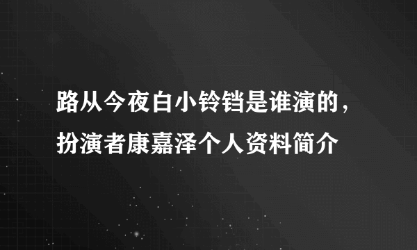 路从今夜白小铃铛是谁演的，扮演者康嘉泽个人资料简介