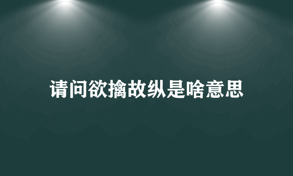 请问欲擒故纵是啥意思