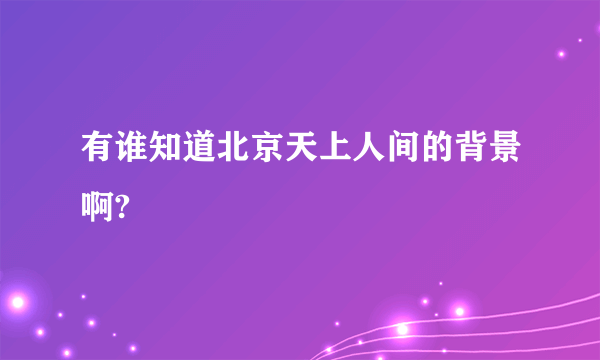 有谁知道北京天上人间的背景啊?