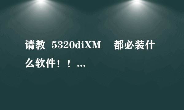 请教  5320diXM    都必装什么软件！！！！！！   详细