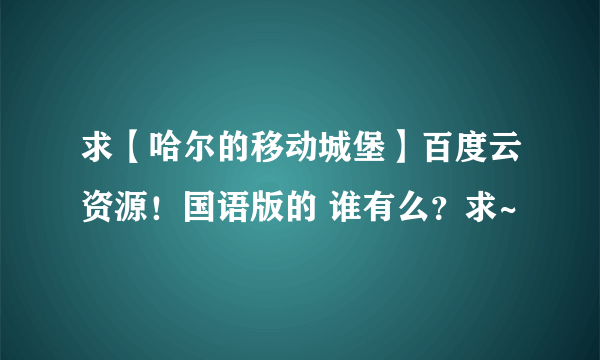 求【哈尔的移动城堡】百度云资源！国语版的 谁有么？求~