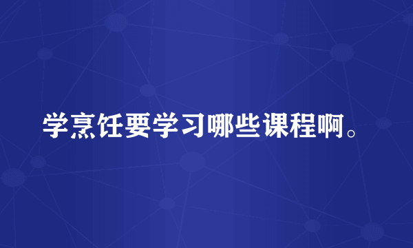 学烹饪要学习哪些课程啊。