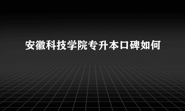 安徽科技学院专升本口碑如何