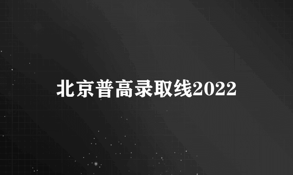 北京普高录取线2022