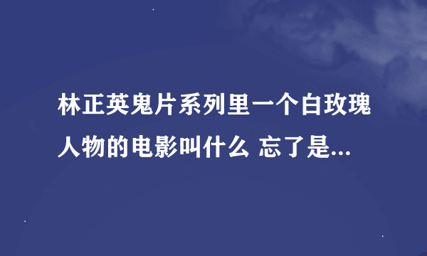 林正英鬼片系列里一个白玫瑰人物的电影叫什么 忘了是白玫瑰，还是叫黑玫瑰了，好像有很多集的