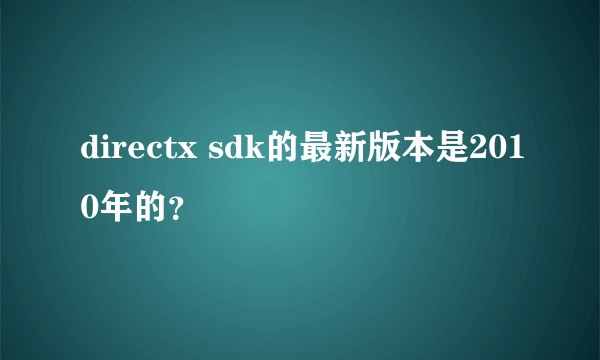 directx sdk的最新版本是2010年的？