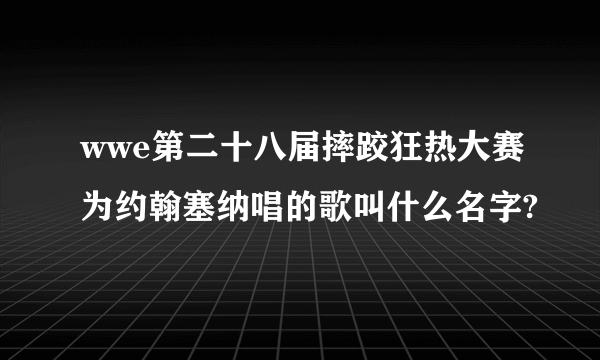 wwe第二十八届摔跤狂热大赛为约翰塞纳唱的歌叫什么名字?