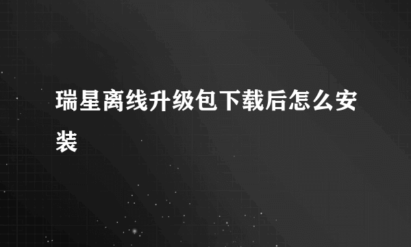 瑞星离线升级包下载后怎么安装