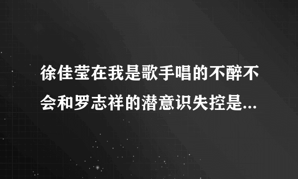 徐佳莹在我是歌手唱的不醉不会和罗志祥的潜意识失控是哪年出的哪首歌曲比较早？