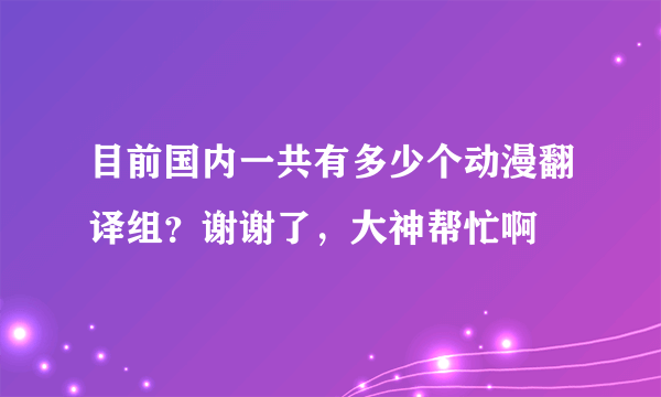 目前国内一共有多少个动漫翻译组？谢谢了，大神帮忙啊