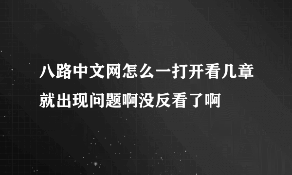 八路中文网怎么一打开看几章就出现问题啊没反看了啊