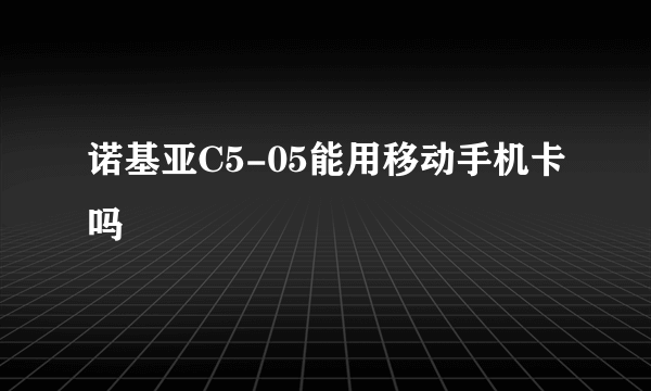 诺基亚C5-05能用移动手机卡吗