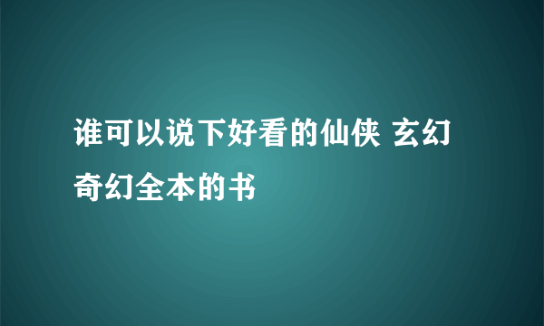 谁可以说下好看的仙侠 玄幻 奇幻全本的书