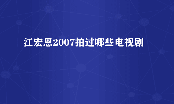 江宏恩2007拍过哪些电视剧