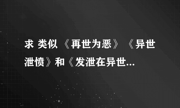 求 类似 《再世为恶》 《异世泄愤》和《发泄在异世》的小说,