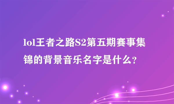 lol王者之路S2第五期赛事集锦的背景音乐名字是什么？