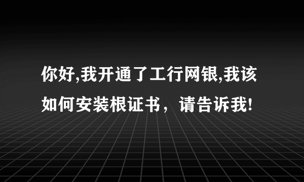 你好,我开通了工行网银,我该如何安装根证书，请告诉我!