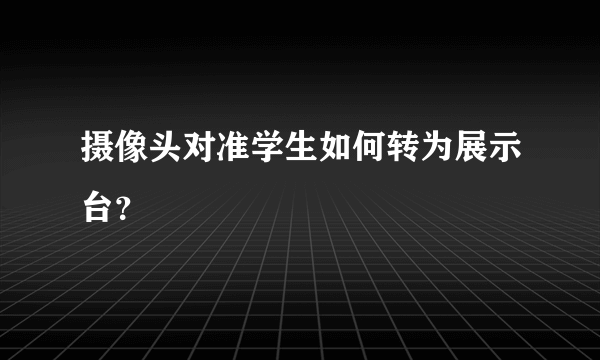 摄像头对准学生如何转为展示台？