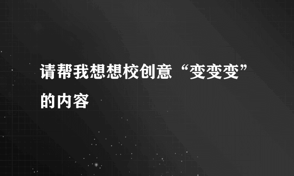 请帮我想想校创意“变变变”的内容