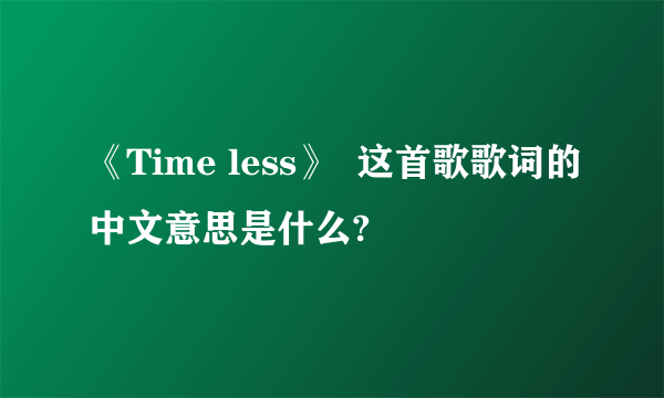 《Time less》  这首歌歌词的中文意思是什么?