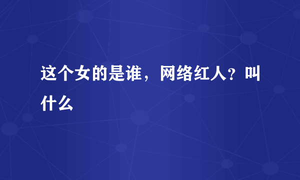 这个女的是谁，网络红人？叫什么