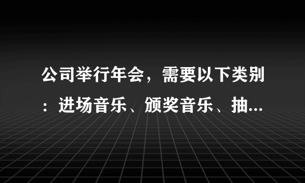 公司举行年会，需要以下类别：进场音乐、颁奖音乐、抽奖音乐、游戏音乐、祝酒音乐，都分别推荐一些吧，谢