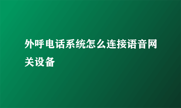 外呼电话系统怎么连接语音网关设备