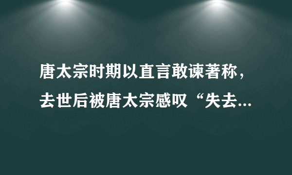 唐太宗时期以直言敢谏著称，去世后被唐太宗感叹“失去一面镜子”的一代贤臣是