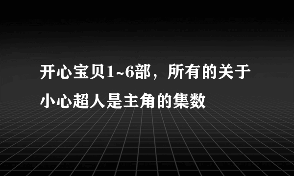 开心宝贝1~6部，所有的关于小心超人是主角的集数