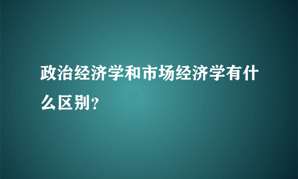 政治经济学和市场经济学有什么区别？