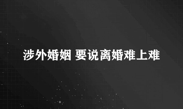 涉外婚姻 要说离婚难上难