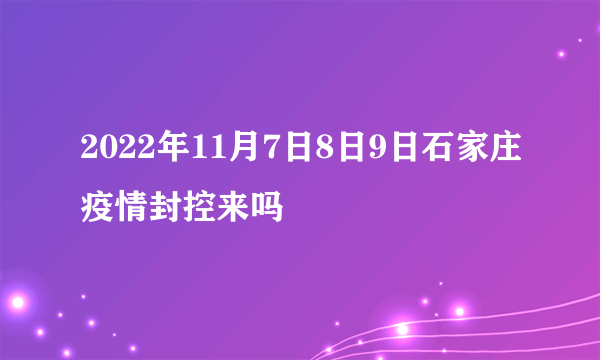 2022年11月7日8日9日石家庄疫情封控来吗