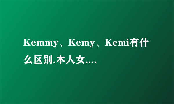 Kemmy、Kemy、Kemi有什么区别.本人女.想起个'凯米'英文名.