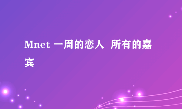 Mnet 一周的恋人  所有的嘉宾